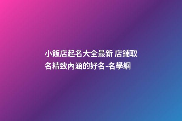 小飯店起名大全最新 店鋪取名精致內涵的好名-名學網-第1張-店鋪起名-玄機派